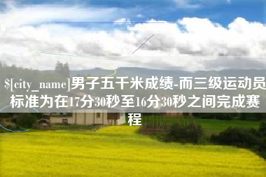 东阳男子五千米成绩-而三级运动员标准为在17分30秒至16分30秒之间完成赛程