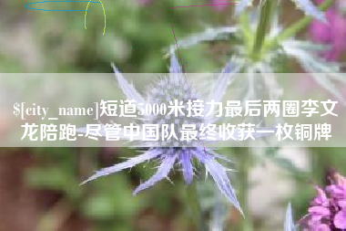 东阳短道5000米接力最后两圈李文龙陪跑-尽管中国队最终收获一枚铜牌