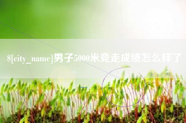 东阳男子5000米竞走成绩怎么样了