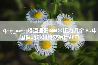 东阳短道速滑5000米接力几个人-中国队巧妙利用交接棒战术