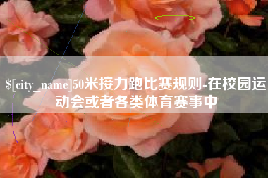 东阳50米接力跑比赛规则-在校园运动会或者各类体育赛事中