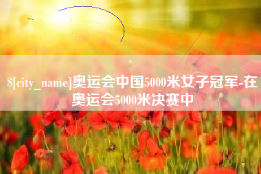 东阳奥运会中国5000米女子冠军-在奥运会5000米决赛中