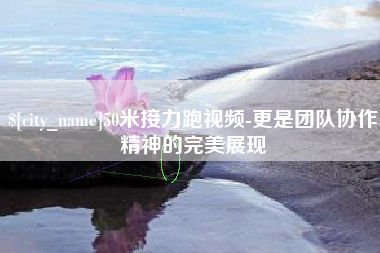 东阳50米接力跑视频-更是团队协作精神的完美展现
