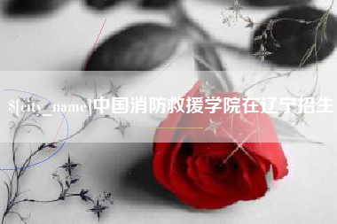 东阳中国消防救援学院在辽宁招生