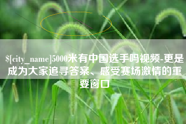 东阳5000米有中国选手吗视频-更是成为大家追寻答案、感受赛场激情的重要窗口