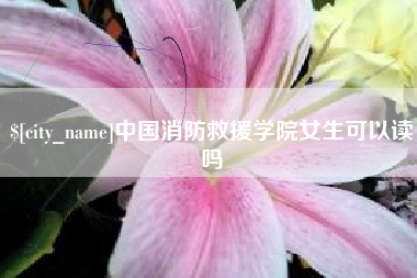 东阳中国消防救援学院女生可以读吗