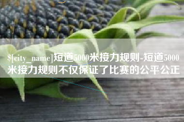东阳短道5000米接力规则-短道5000米接力规则不仅保证了比赛的公平公正