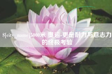 东阳5000米 奥运-更是耐力与意志力的终极考验