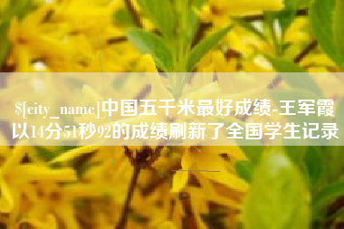 东阳中国五千米最好成绩-王军霞以14分51秒92的成绩刷新了全国学生记录