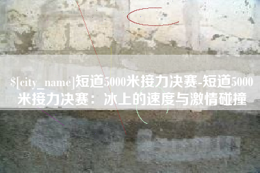 东阳短道5000米接力决赛-短道5000米接力决赛：冰上的速度与激情碰撞