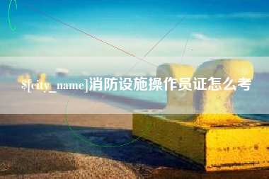 东阳消防设施操作员证怎么考