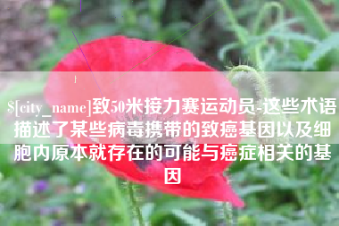 东阳致50米接力赛运动员-这些术语描述了某些病毒携带的致癌基因以及细胞内原本就存在的可能与癌症相关的基因