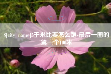 东阳5千米比赛怎么跑-最后一圈的第一个100米