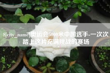 东阳奥运会5000米中国选手-一次次踏上这片充满挑战的赛场