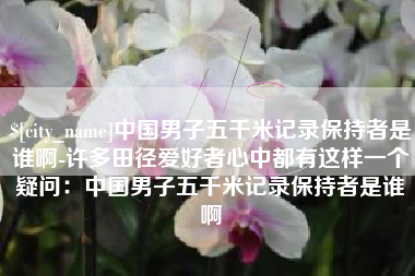 东阳中国男子五千米记录保持者是谁啊-许多田径爱好者心中都有这样一个疑问：中国男子五千米记录保持者是谁啊