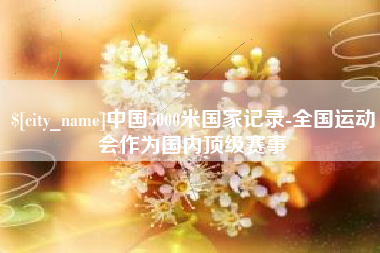东阳中国5000米国家记录-全国运动会作为国内顶级赛事