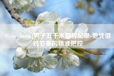 东阳男子五千米世界纪录-他凭借对节奏的精准把控