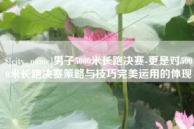 东阳男子5000米长跑决赛-更是对5000米长跑决赛策略与技巧完美运用的体现