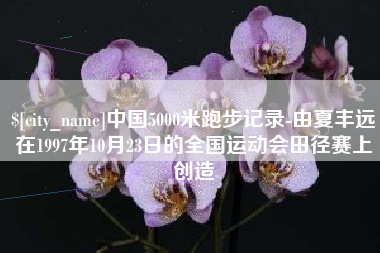东阳中国5000米跑步记录-由夏丰远在1997年10月23日的全国运动会田径赛上创造