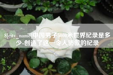 东阳中国男子5000米世界纪录是多少-创造了这一令人骄傲的纪录