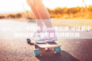 东阳中国男子5000米记录-见证着中国田径事业的发展与拼搏历程