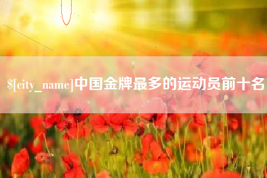 东阳中国金牌最多的运动员前十名