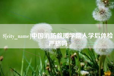 东阳中国消防救援学院入学后体检严格吗