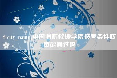 东阳中国消防救援学院报考条件政审能通过吗